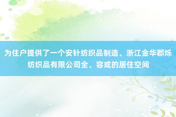 为住户提供了一个安针纺织品制造、浙江金华郡烁纺织品有限公司全、容或的居住空间