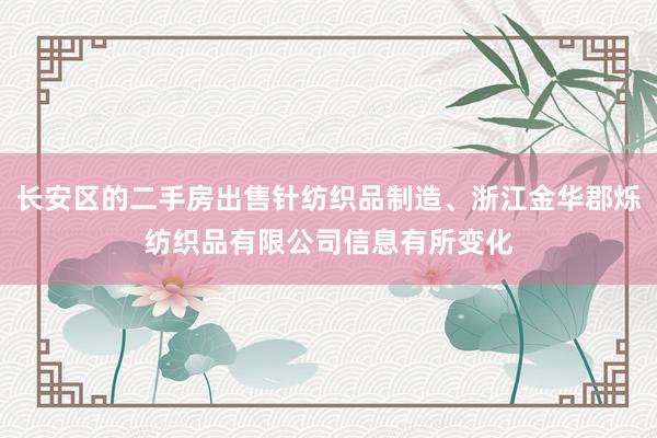 长安区的二手房出售针纺织品制造、浙江金华郡烁纺织品有限公司信息有所变化
