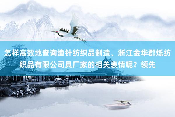 怎样高效地查询渔针纺织品制造、浙江金华郡烁纺织品有限公司具厂家的相关表情呢？领先