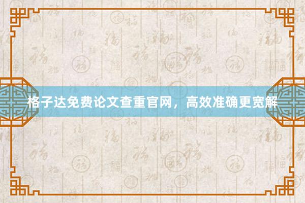 格子达免费论文查重官网，高效准确更宽解