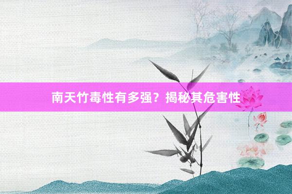 南天竹毒性有多强？揭秘其危害性