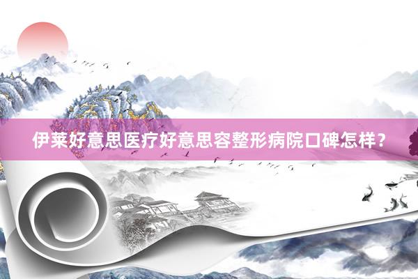 伊莱好意思医疗好意思容整形病院口碑怎样？