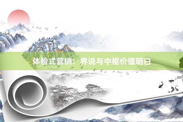 体验式营销：界说与中枢价值明白